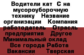 Водители кат. С на мусороуборочную технику › Название организации ­ Компания-работодатель › Отрасль предприятия ­ Другое › Минимальный оклад ­ 1 - Все города Работа » Вакансии   . Тверская обл.,Нелидово г.